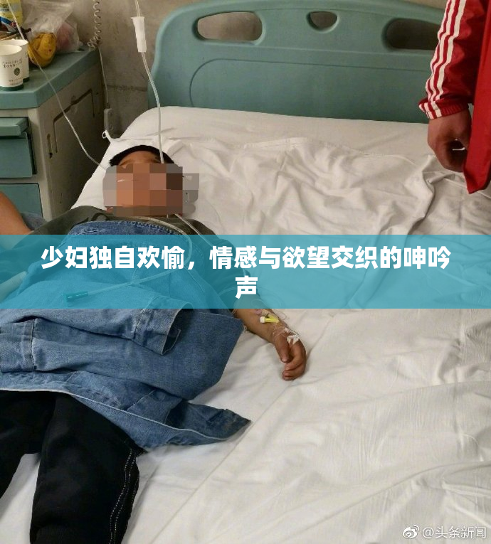 少妇独自欢愉，情感与欲望交织的呻吟声