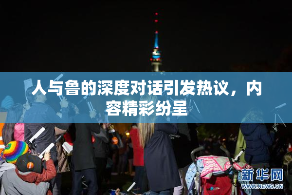 人与鲁的深度对话引发热议，内容精彩纷呈