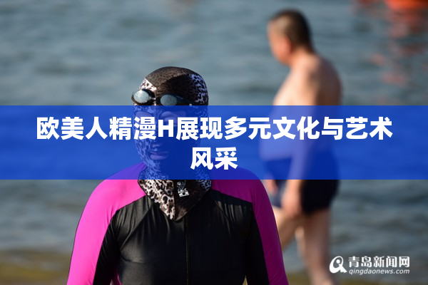 欧美人精漫H展现多元文化与艺术风采