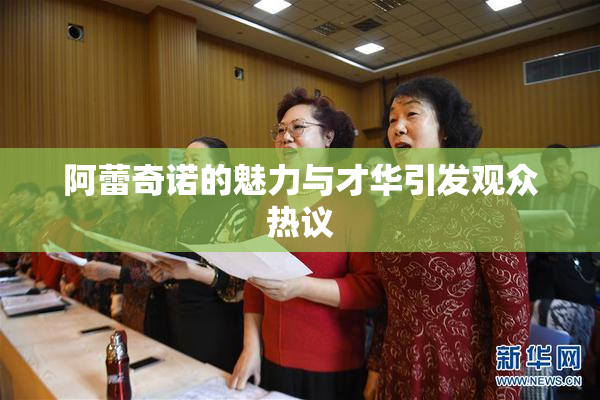 阿蕾奇诺的魅力与才华引发观众热议