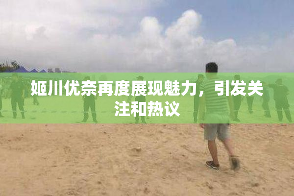 姬川优奈再度展现魅力，引发关注和热议