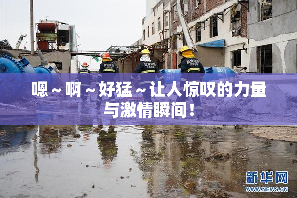 嗯～啊～好猛～让人惊叹的力量与激情瞬间！