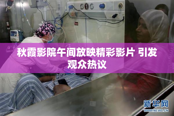 秋霞影院午间放映精彩影片 引发观众热议