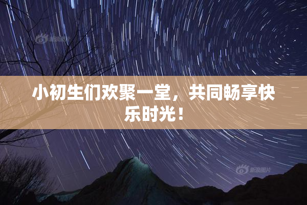 小初生们欢聚一堂，共同畅享快乐时光！