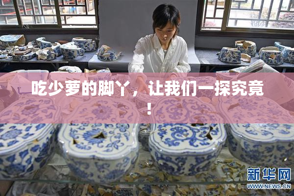 吃少萝的脚丫，让我们一探究竟！