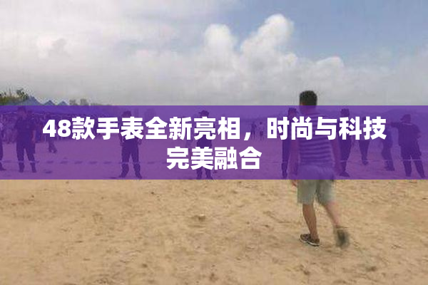 48款手表全新亮相，时尚与科技完美融合