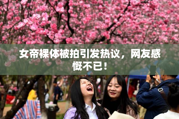女帝裸体被拍引发热议，网友感慨不已！