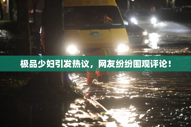 极品少妇引发热议，网友纷纷围观评论！