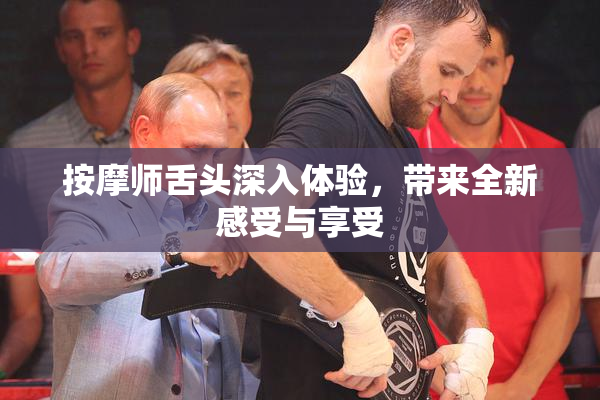 按摩师舌头深入体验，带来全新感受与享受