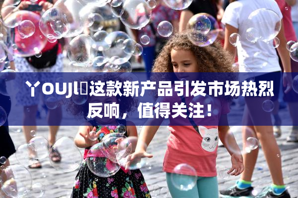 丫OUJl亅这款新产品引发市场热烈反响，值得关注！