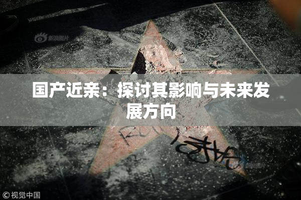 国产近亲：探讨其影响与未来发展方向