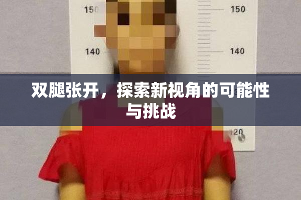 双腿张开，探索新视角的可能性与挑战