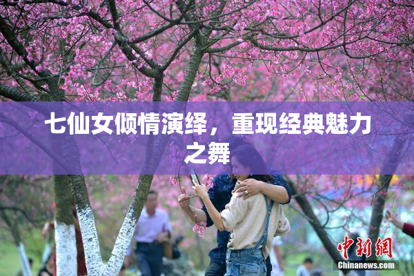 七仙女倾情演绎，重现经典魅力之舞