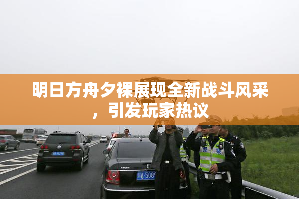 明日方舟夕裸展现全新战斗风采，引发玩家热议