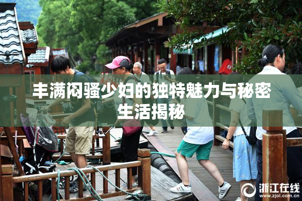 丰满闷骚少妇的独特魅力与秘密生活揭秘