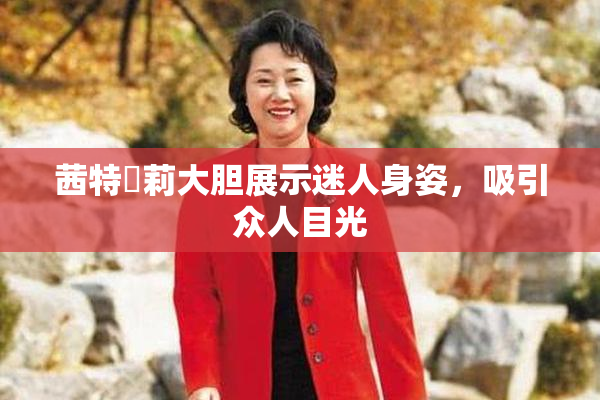 茜特菈莉大胆展示迷人身姿，吸引众人目光