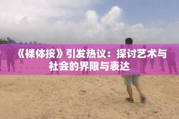 《裸体按》引发热议：探讨艺术与社会的界限与表达