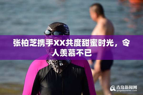 张柏芝携手XX共度甜蜜时光，令人羡慕不已