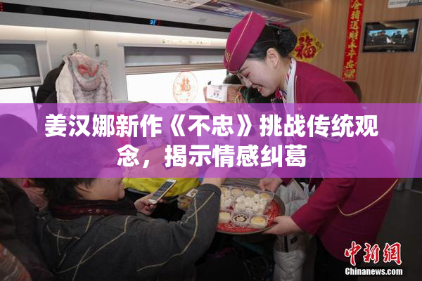 姜汉娜新作《不忠》挑战传统观念，揭示情感纠葛