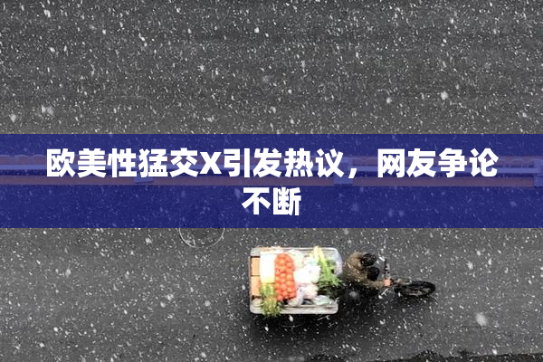 欧美性猛交X引发热议，网友争论不断