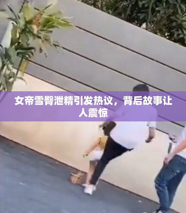 女帝雪臀泄精引发热议，背后故事让人震惊