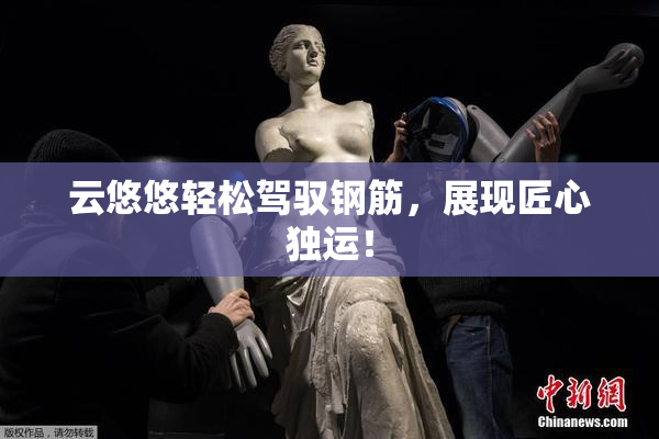 云悠悠轻松驾驭钢筋，展现匠心独运！