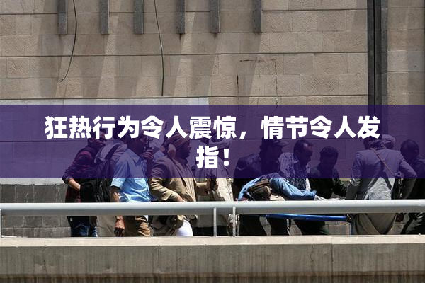 狂热行为令人震惊，情节令人发指！