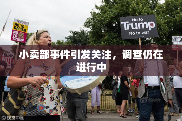 小卖部事件引发关注，调查仍在进行中