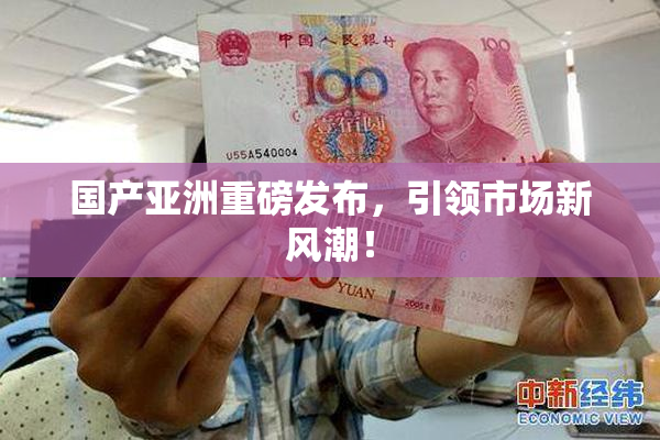国产亚洲重磅发布，引领市场新风潮！