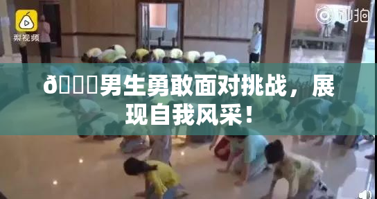 🔞男生勇敢面对挑战，展现自我风采！
