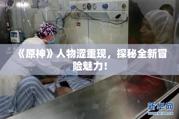 《原神》人物涩重现，探秘全新冒险魅力！
