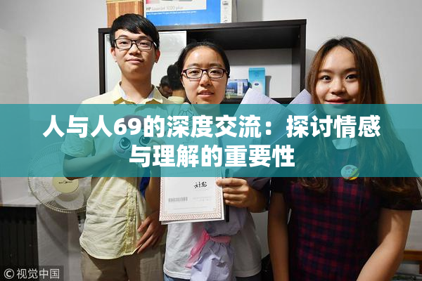 人与人69的深度交流：探讨情感与理解的重要性
