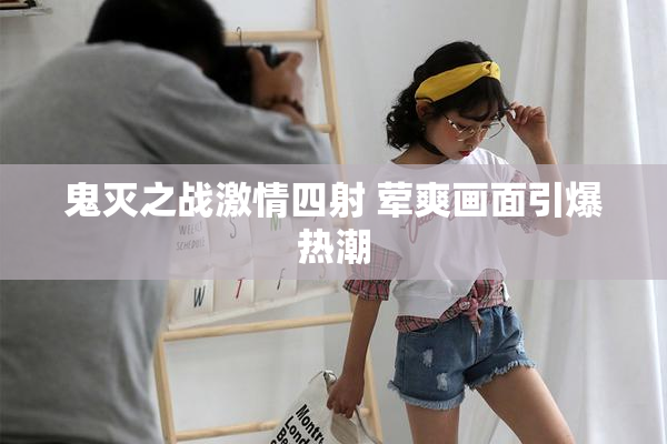 鬼灭之战激情四射 荤爽画面引爆热潮