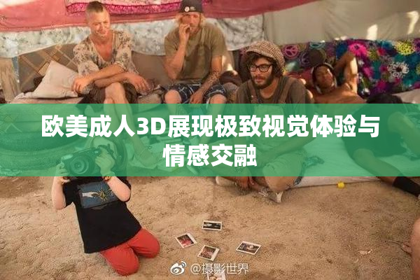 欧美成人3D展现极致视觉体验与情感交融