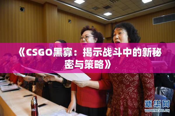 《CSGO黑寡：揭示战斗中的新秘密与策略》