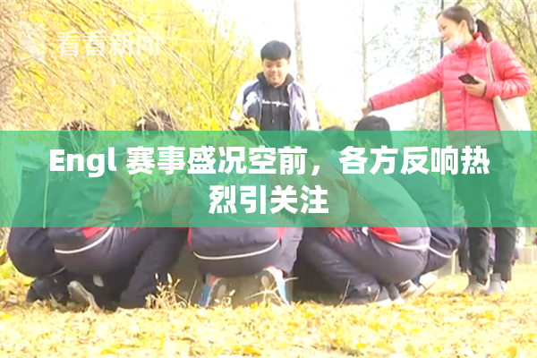 Engl 赛事盛况空前，各方反响热烈引关注