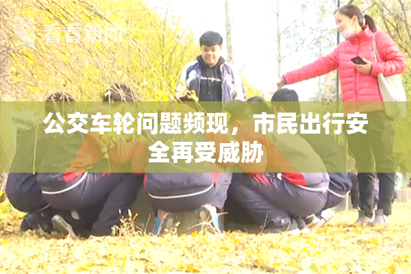 公交车轮问题频现，市民出行安全再受威胁