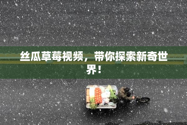 丝瓜草莓视频，带你探索新奇世界！