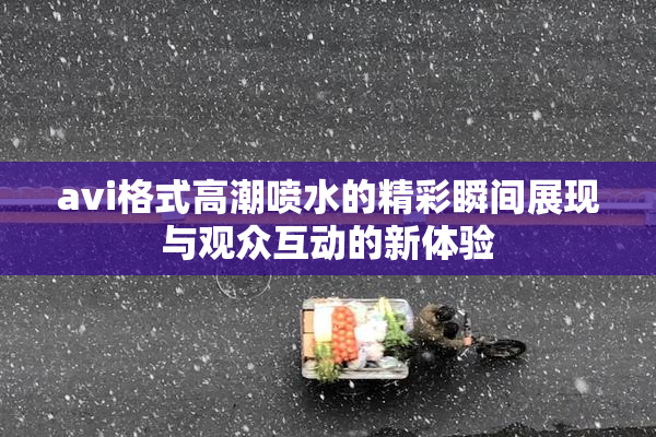 avi格式高潮喷水的精彩瞬间展现与观众互动的新体验