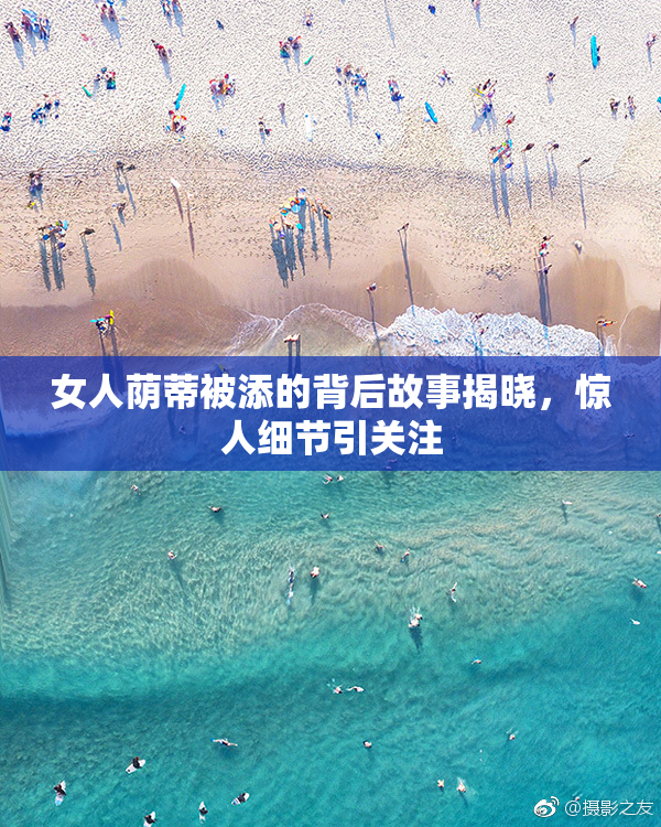 女人荫蒂被添的背后故事揭晓，惊人细节引关注