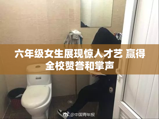 六年级女生展现惊人才艺 赢得全校赞誉和掌声