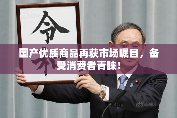 国产优质商品再获市场瞩目，备受消费者青睐！