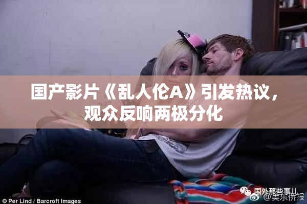 国产影片《乱人伦A》引发热议，观众反响两极分化