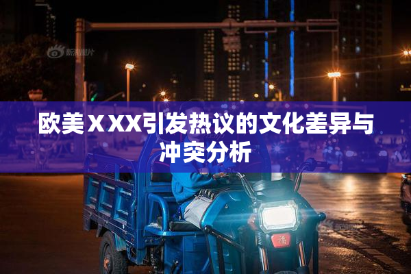 欧美ⅩXX引发热议的文化差异与冲突分析