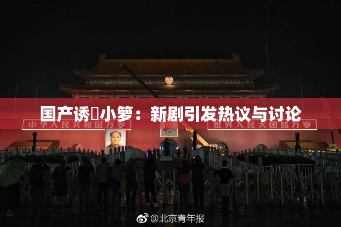 国产诱奷小箩：新剧引发热议与讨论