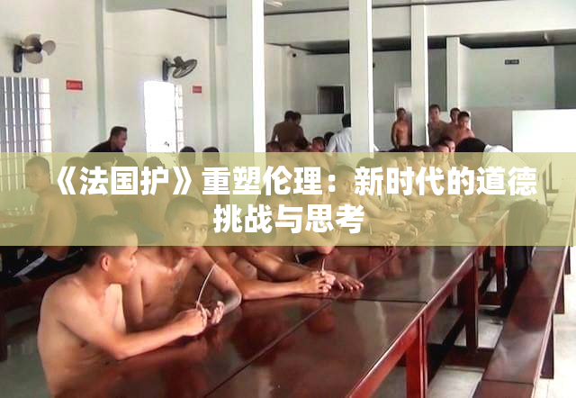《法国护》重塑伦理：新时代的道德挑战与思考