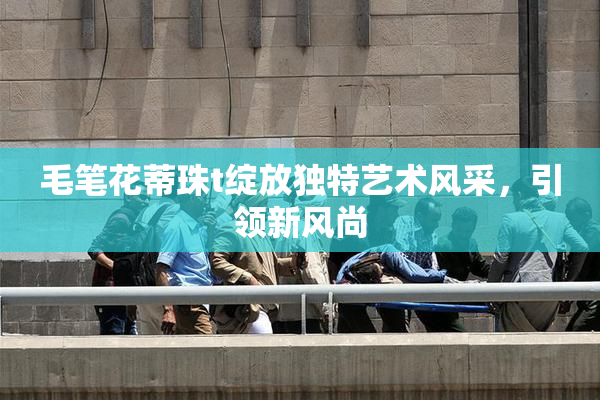 毛笔花蒂珠t绽放独特艺术风采，引领新风尚