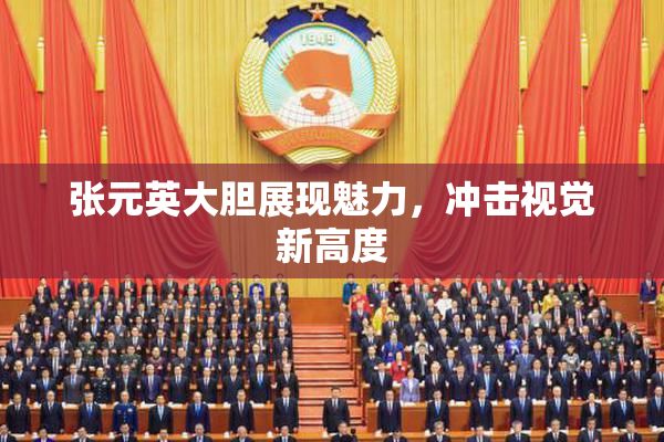 张元英大胆展现魅力，冲击视觉新高度