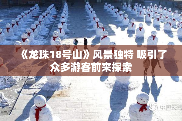 《龙珠18号山》风景独特 吸引了众多游客前来探索
