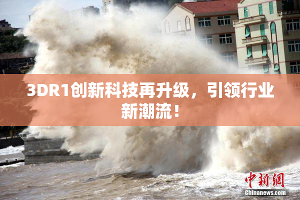 3DR1创新科技再升级，引领行业新潮流！